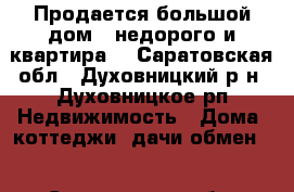 Продается большой дом - недорого и квартира  - Саратовская обл., Духовницкий р-н, Духовницкое рп Недвижимость » Дома, коттеджи, дачи обмен   . Саратовская обл.